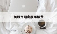 美股定期定额手续费(美股定期定额手续费怎么算)