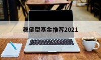 稳健型基金推荐2021的简单介绍