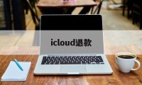 icloud退款(iCloud退款客服)