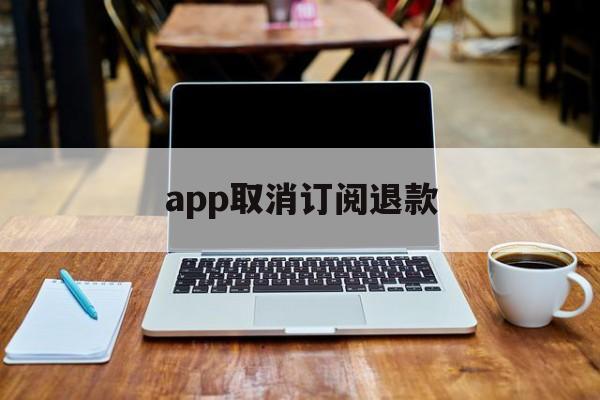 app取消订阅退款(如何取消已订阅的app和退款)