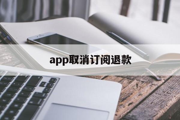 app取消订阅退款(app取消订阅退款多久到账)